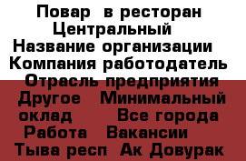 Повар. в ресторан Центральный › Название организации ­ Компания-работодатель › Отрасль предприятия ­ Другое › Минимальный оклад ­ 1 - Все города Работа » Вакансии   . Тыва респ.,Ак-Довурак г.